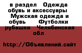  в раздел : Одежда, обувь и аксессуары » Мужская одежда и обувь »  » Футболки, рубашки . Челябинская обл.